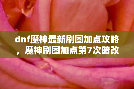 dnf魔神最新刷图加点攻略,魔神刷图加点第7次暗改?蹊跷数据背后,后背发凉的真相! dnf魔神最新刷图加点攻略,魔神刷图加点第7次暗改?蹊跷数据背后,后背发凉的真相!