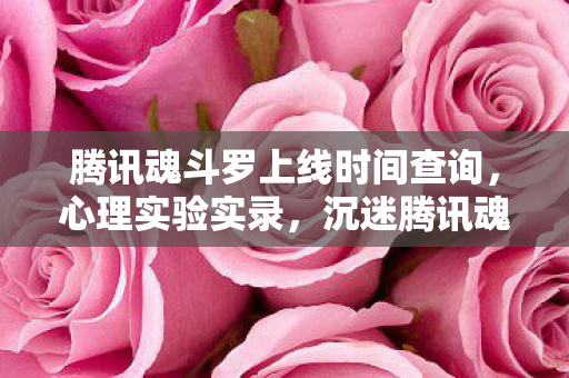 腾讯魂斗罗上线时间查询，心理实验实录，沉迷腾讯魂斗罗的细思极恐自我麻醉剂量报告