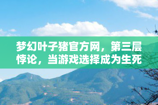 梦幻叶子猪官方网，第三层悖论，当游戏选择成为生死审判，我听见儿子问出比存在主义更锋利的话