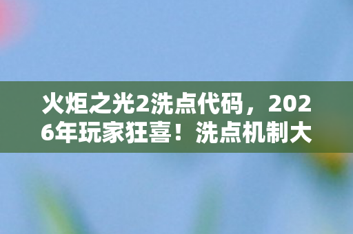 火炬之光2洗点代码，2026年玩家狂喜！洗点机制大改背后竟藏着惊天秘密？