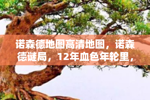 诺森德地图高清地图，诺森德谜局，12年血色年轮里，谁在等一具不会醒的尸骸？