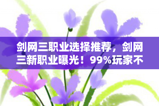 剑网三职业选择推荐,剑网三新职业曝光!99%玩家不知的隐藏机制,颠覆你的江湖认知! 剑网三职业选择推荐,剑网三新职业曝光!99%玩家不知的隐藏机制,颠覆你的江湖认知!