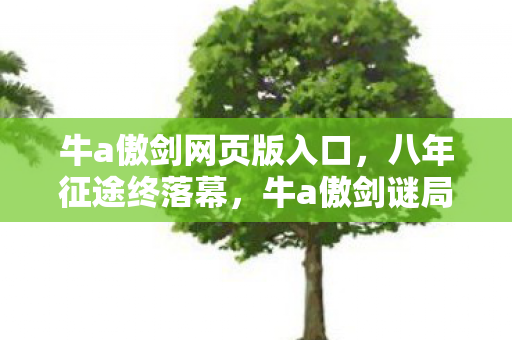 牛a傲剑网页版入口，八年征途终落幕，牛a傲剑谜局散场泪目成诗