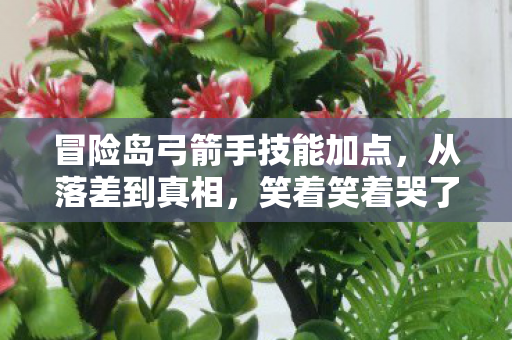 冒险岛弓箭手技能加点，从落差到真相，笑着笑着哭了，冒险岛弓箭手竟成情怀背刺者