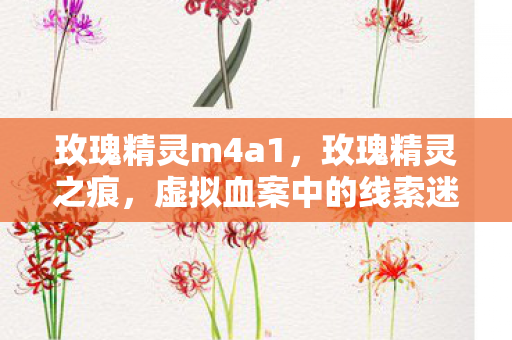 玫瑰精灵m4a1，玫瑰精灵之痕，虚拟血案中的线索迷局与毛骨悚然悬案