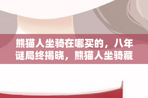 熊猫人坐骑在哪买的，八年谜局终揭晓，熊猫人坐骑藏身处，泪目竟是最后告别