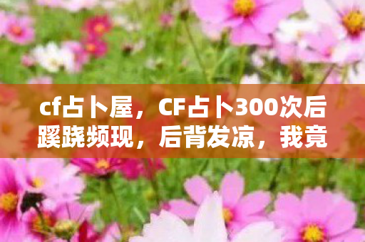 cf占卜屋,CF占卜300次后蹊跷频现,后背发凉,我竟是游戏最忠实的傀儡? cf占卜屋,CF占卜300次后蹊跷频现,后背发凉,我竟是游戏最忠实的傀儡?