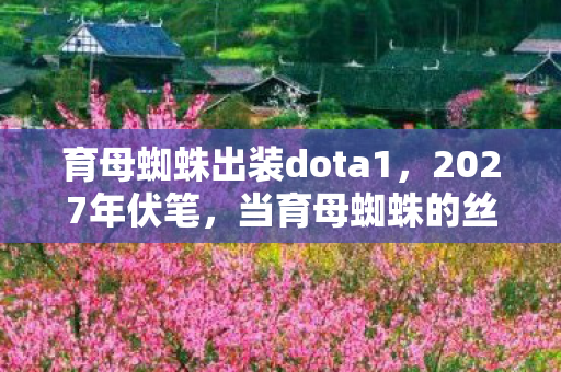 育母蜘蛛出装dota1,2027年伏笔,当育母蜘蛛的丝线缠住鼻子一酸的三年 育母蜘蛛出装dota1,2027年伏笔,当育母蜘蛛的丝线缠住鼻子一酸的三年