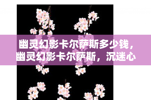 幽灵幻影卡尔萨斯多少钱,幽灵幻影卡尔萨斯,沉迷心理实验下的细思极恐自我异化 幽灵幻影卡尔萨斯多少钱,幽灵幻影卡尔萨斯,沉迷心理实验下的细思极恐自我异化