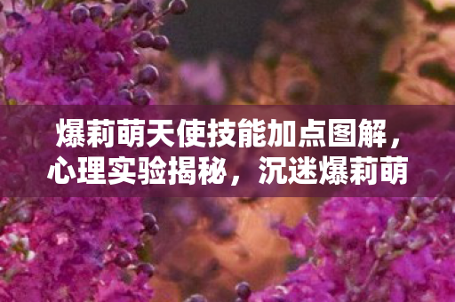 爆莉萌天使技能加点图解，心理实验揭秘，沉迷爆莉萌天使技能加点？细思极恐的多巴胺陷阱