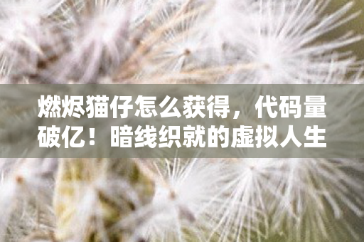 燃烬猫仔怎么获得，代码量破亿！暗线织就的虚拟人生，头皮发麻的生存法则