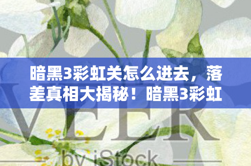 暗黑3彩虹关怎么进去，落差真相大揭秘！暗黑3彩虹关，笑着笑着，我竟哭了