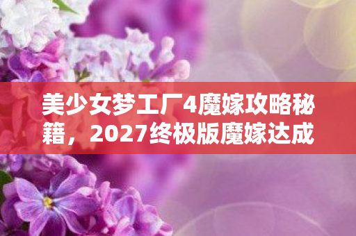 美少女梦工厂4魔嫁攻略秘籍,2027终极版魔嫁达成率暴跌90%?玩家亲测3大隐藏机制颠覆攻略认知! 美少女梦工厂4魔嫁攻略秘籍,2027终极版魔嫁达成率暴跌90%?玩家亲测3大隐藏机制颠覆攻略认知!