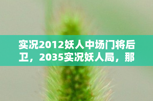 实况2012妖人中场门将后卫,2035实况妖人局,那些别走的聊天记录,让我鼻子一酸 实况2012妖人中场门将后卫,2035实况妖人局,那些别走的聊天记录,让我鼻子一酸