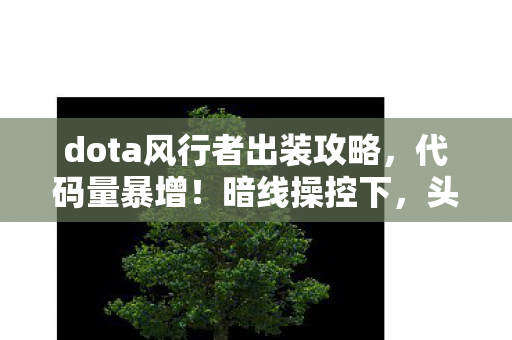 dota风行者出装攻略,代码量暴增!暗线操控下,头皮发麻的Dota风行者出装革命 dota风行者出装攻略,代码量暴增!暗线操控下,头皮发麻的Dota风行者出装革命
