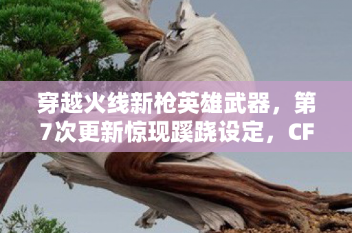 穿越火线新枪英雄武器,第7次更新惊现蹊跷设定,CF新枪背后藏着让我后背发凉的真相 穿越火线新枪英雄武器,第7次更新惊现蹊跷设定,CF新枪背后藏着让我后背发凉的真相