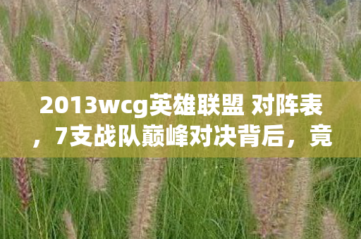 2013wcg英雄联盟 对阵表,7支战队巅峰对决背后,竟藏着让百万玩家失眠的惊天秘密? 2013wcg英雄联盟 对阵表,7支战队巅峰对决背后,竟藏着让百万玩家失眠的惊天秘密?