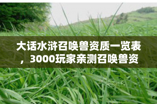 大话水浒召唤兽资质一览表,3000玩家亲测召唤兽资质表疑点大起底!策划这波操作真绷不住了 大话水浒召唤兽资质一览表,3000玩家亲测召唤兽资质表疑点大起底!策划这波操作真绷不住了