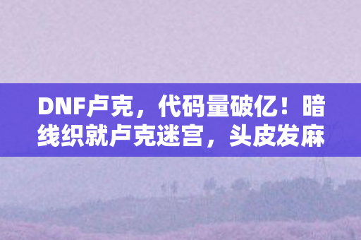 DNF卢克，代码量破亿！暗线织就卢克迷宫，头皮发麻的首杀生存法则