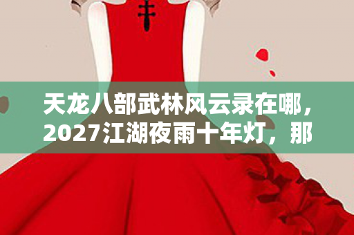 天龙八部武林风云录在哪，2027江湖夜雨十年灯，那句别走成了我删不掉的伏笔，鼻子一酸