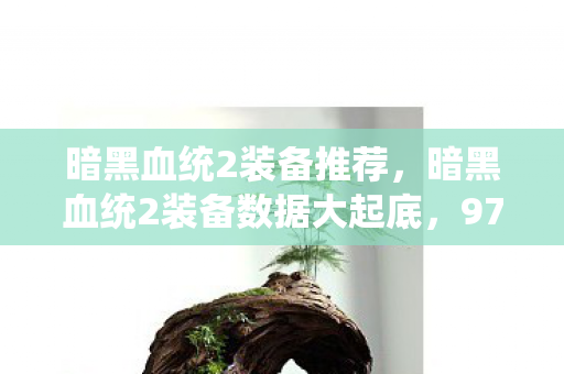 暗黑血统2装备推荐,暗黑血统2装备数据大起底,97%玩家忽略的3大暴利属性,竟藏着202X年最野蛮增长赛道 暗黑血统2装备推荐,暗黑血统2装备数据大起底,97%玩家忽略的3大暴利属性,竟藏着202X年最野蛮增长赛道