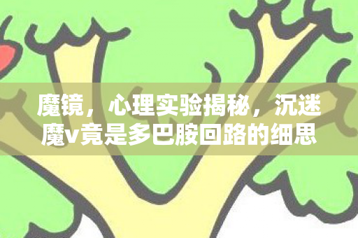 魔镜，心理实验揭秘，沉迷魔v竟是多巴胺回路的细思极恐陷阱