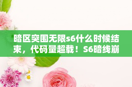 暗区突围无限s6什么时候结束,代码量超载!S6暗线崩解倒计时,当虚拟规则啃食现实头皮 暗区突围无限s6什么时候结束,代码量超载!S6暗线崩解倒计时,当虚拟规则啃食现实头皮