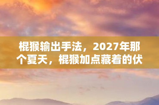 棍猴输出手法，2027年那个夏天，棍猴加点藏着的伏笔，让我鼻子一酸