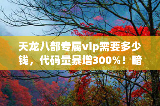 天龙八部专属vip需要多少钱，代码量暴增300%！暗线触发头皮发麻，VIP特权竟是数字文明的叛乱开关