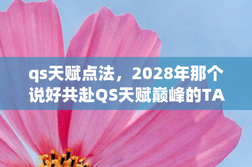 qs天赋点法，2028年那个说好共赴QS天赋巅峰的TA，如今让我鼻子一酸