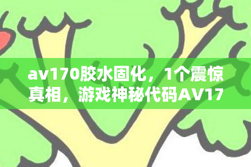 av170胶水固化，1个震惊真相，游戏神秘代码AV170背后的未知设计与情感冲击
