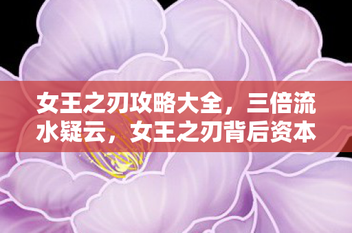 女王之刃攻略大全,三倍流水疑云,女王之刃背后资本博弈,玩家心寒真相何时揭? 女王之刃攻略大全,三倍流水疑云,女王之刃背后资本博弈,玩家心寒真相何时揭?