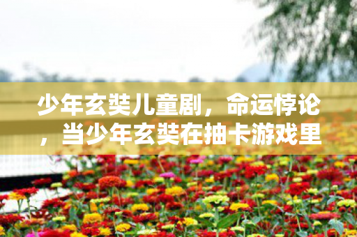 少年玄奘儿童剧,命运悖论,当少年玄奘在抽卡游戏里撞碎自由意志的囚笼 少年玄奘儿童剧,命运悖论,当少年玄奘在抽卡游戏里撞碎自由意志的囚笼