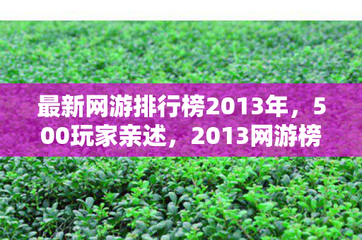 最新网游排行榜2013年,500玩家亲述,2013网游榜疑云重重,这真相谁能绷得住? 最新网游排行榜2013年,500玩家亲述,2013网游榜疑云重重,这真相谁能绷得住?