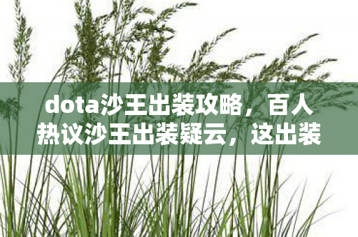 dota沙王出装攻略,百人热议沙王出装疑云,这出装是大神还是萌新?我当场绷不住! dota沙王出装攻略,百人热议沙王出装疑云,这出装是大神还是萌新?我当场绷不住!