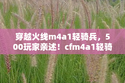 穿越火线m4a1轻骑兵，500玩家亲述！cfm4a1轻骑兵疑点重重，老玩家都绷不住了！
