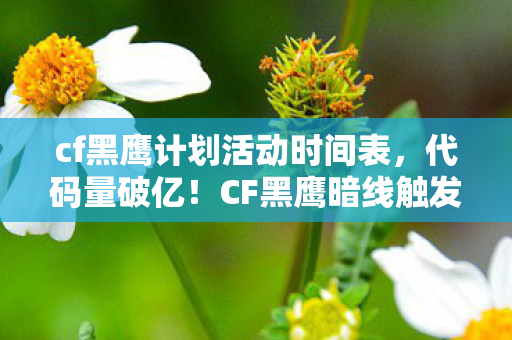cf黑鹰计划活动时间表，代码量破亿！CF黑鹰暗线触发头皮发麻级战术革命
