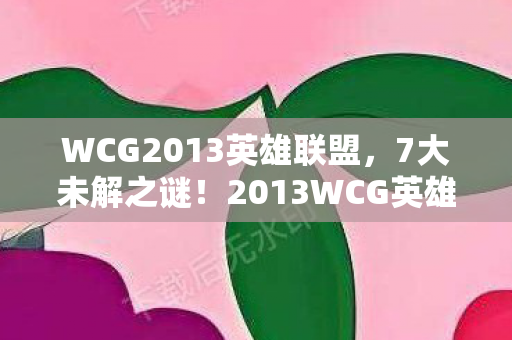 WCG2013英雄联盟,7大未解之谜!2013WCG英雄联盟视频里藏着多少颠覆认知的秘密? WCG2013英雄联盟,7大未解之谜!2013WCG英雄联盟视频里藏着多少颠覆认知的秘密?