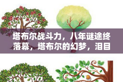 塔布尔战斗力,八年谜途终落幕,塔布尔的幻梦,泪目成永恒绝响 塔布尔战斗力,八年谜途终落幕,塔布尔的幻梦,泪目成永恒绝响