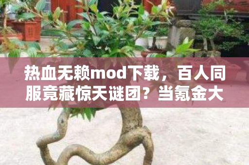 热血无赖mod下载,百人同服竟藏惊天谜团?当氪金大佬遇上零氪肝帝集体破防! 热血无赖mod下载,百人同服竟藏惊天谜团?当氪金大佬遇上零氪肝帝集体破防!
