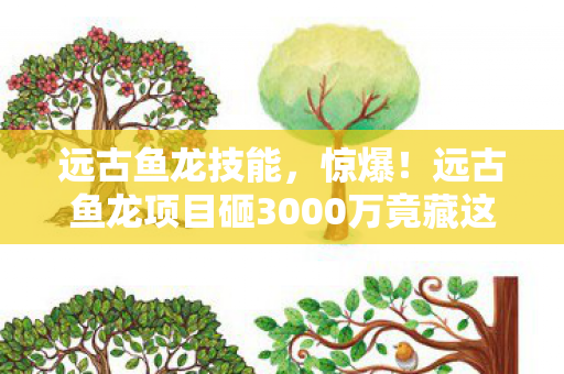 远古鱼龙技能,惊爆!远古鱼龙项目砸3000万竟藏这隐情,真相让人吓一跳! 远古鱼龙技能,惊爆!远古鱼龙项目砸3000万竟藏这隐情,真相让人吓一跳!