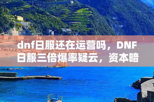 dnf日服还在运营吗,DNF日服三倍爆率疑云,资本暗流下,谁在让玩家心寒? dnf日服还在运营吗,DNF日服三倍爆率疑云,资本暗流下,谁在让玩家心寒?
