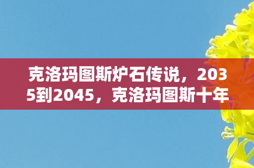 克洛玛图斯炉石传说,2035到2045,克洛玛图斯十年之谜,为何让百万玩家集体战栗? 克洛玛图斯炉石传说,2035到2045,克洛玛图斯十年之谜,为何让百万玩家集体战栗?