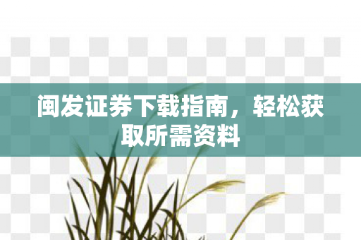 闽发证券下载指南,轻松获取所需资料 闽发证券下载指南,轻松获取所需资料