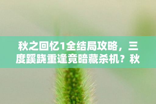 秋之回忆1全结局攻略，三度蹊跷重逢竟暗藏杀机？秋之回忆1背后发凉的真相