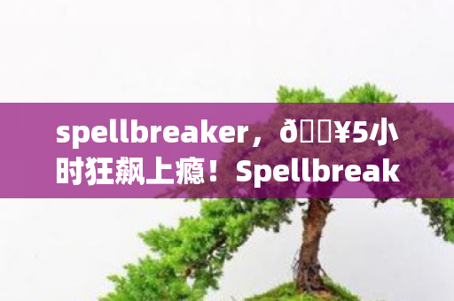 spellbreaker,🔥5小时狂飙上瘾!Spellbreak让我体验到魔法对轰的极致快感! spellbreaker,🔥5小时狂飙上瘾!Spellbreak让我体验到魔法对轰的极致快感!