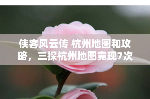 侠客风云传 杭州地图和攻略,三探杭州地图竟现7次蹊跷!真相揭晓瞬间,玩家后背发凉 侠客风云传 杭州地图和攻略,三探杭州地图竟现7次蹊跷!真相揭晓瞬间,玩家后背发凉