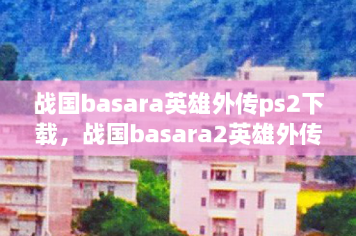 战国basara英雄外传ps2下载,战国basara2英雄外传,在宿命之阶上,自由是永恒的悖论,灵魂震颤于选择的深渊 战国basara英雄外传ps2下载,战国basara2英雄外传,在宿命之阶上,自由是永恒的悖论,灵魂震颤于选择的深渊