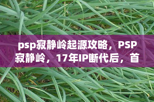psp寂静岭起源攻略,PSP寂静岭,17年IP断代后,首月销量破50万!冷饭重炒竟成Z世代精神刚需? psp寂静岭起源攻略,PSP寂静岭,17年IP断代后,首月销量破50万!冷饭重炒竟成Z世代精神刚需?
