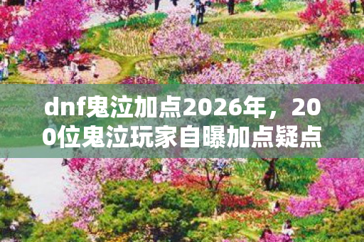 dnf鬼泣加点2026年,200位鬼泣玩家自曝加点疑点,这操作让我绷不住在网吧哭成狗! dnf鬼泣加点2026年,200位鬼泣玩家自曝加点疑点,这操作让我绷不住在网吧哭成狗!